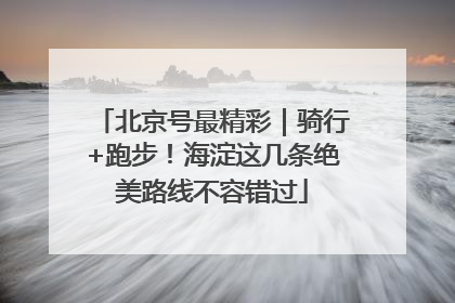 北京号最精彩｜骑行+跑步！海淀这几条绝美路线不容错过